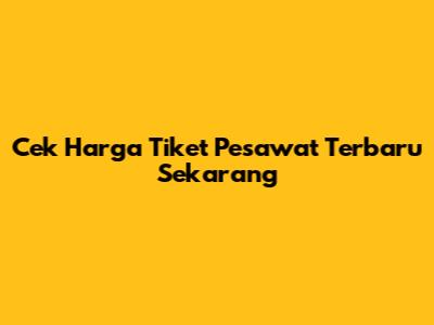 Cek Harga Tiket Pesawat Terbaru Sekarang