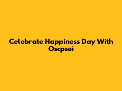 Celebrate Happiness Day With Oscpsei