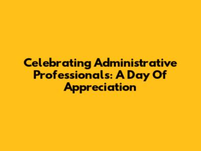 Celebrating Administrative Professionals: A Day Of Appreciation