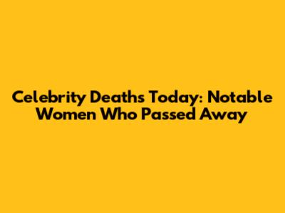 Celebrity Deaths Today: Notable Women Who Passed Away