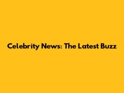 Celebrity News: The Latest Buzz