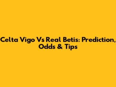 Celta Vigo Vs Real Betis: Prediction, Odds & Tips