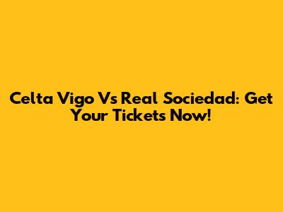 Celta Vigo Vs Real Sociedad: Get Your Tickets Now!