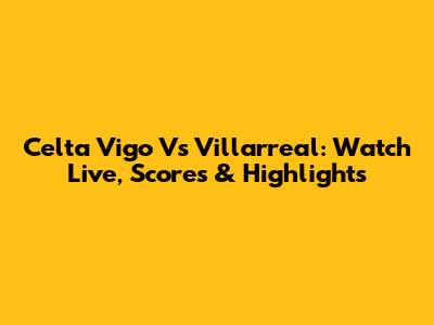 Celta Vigo Vs Villarreal: Watch Live, Scores & Highlights