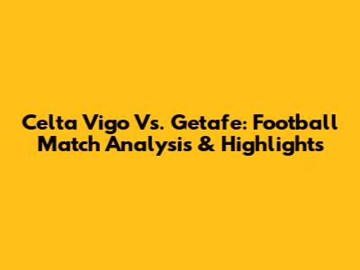 Celta Vigo Vs. Getafe: Football Match Analysis & Highlights