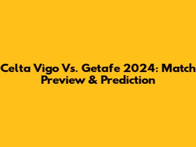 Celta Vigo Vs. Getafe 2024: Match Preview & Prediction