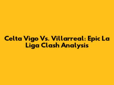 Celta Vigo Vs. Villarreal: Epic La Liga Clash Analysis