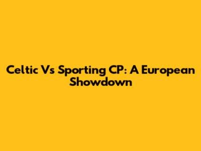 Celtic Vs Sporting CP: A European Showdown