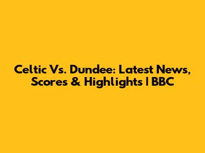 Celtic Vs. Dundee: Latest News, Scores & Highlights | BBC