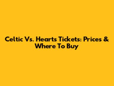 Celtic Vs. Hearts Tickets: Prices & Where To Buy