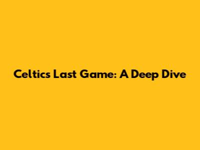 Celtics' Last Game: A Deep Dive