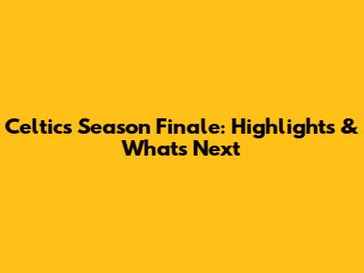 Celtics' Season Finale: Highlights & What's Next