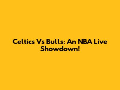 Celtics Vs Bulls: An NBA Live Showdown!