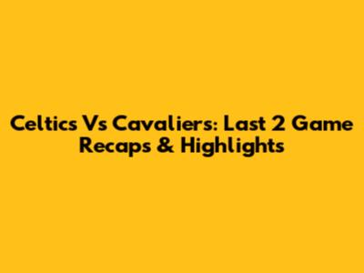 Celtics Vs Cavaliers: Last 2 Game Recaps & Highlights