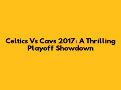 Celtics Vs Cavs 2017: A Thrilling Playoff Showdown