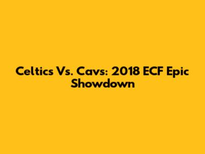 Celtics Vs. Cavs: 2018 ECF Epic Showdown