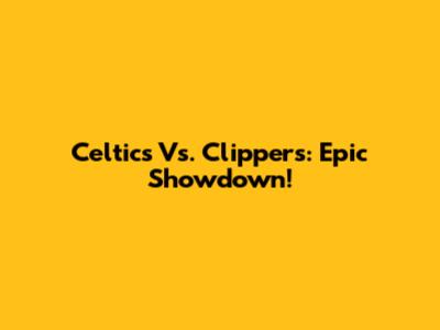 Celtics Vs. Clippers: Epic Showdown!