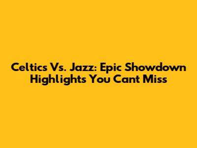 Celtics Vs. Jazz: Epic Showdown Highlights You Can't Miss