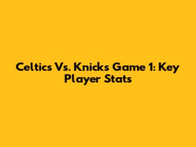 Celtics Vs. Knicks Game 1: Key Player Stats