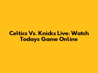 Celtics Vs. Knicks Live: Watch Today's Game Online
