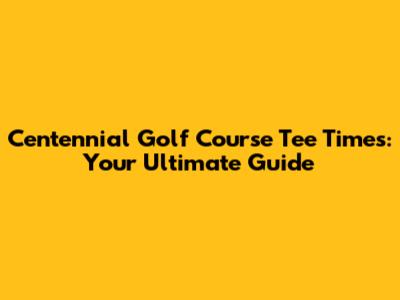 Centennial Golf Course Tee Times: Your Ultimate Guide
