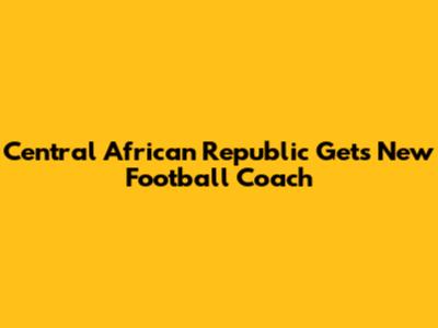 Central African Republic Gets New Football Coach