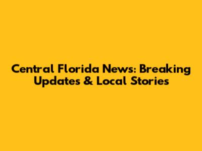 Central Florida News: Breaking Updates & Local Stories