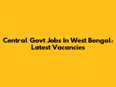 Central Govt Jobs In West Bengal: Latest Vacancies