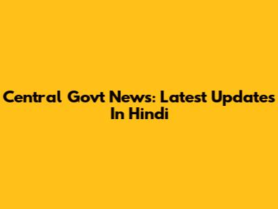 Central Govt News: Latest Updates In Hindi