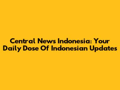 Central News Indonesia: Your Daily Dose Of Indonesian Updates