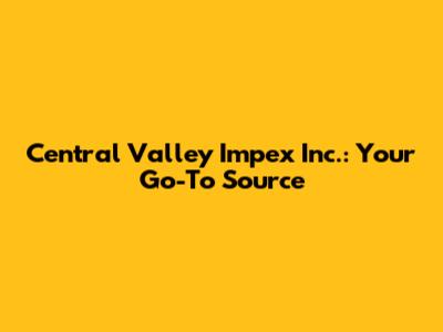 Central Valley Impex Inc.: Your Go-To Source