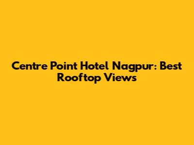 Centre Point Hotel Nagpur: Best Rooftop Views
