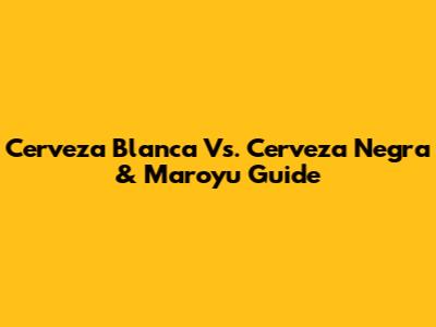 Cerveza Blanca Vs. Cerveza Negra & Maroyu Guide