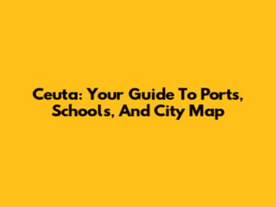 Ceuta: Your Guide To Ports, Schools, And City Map