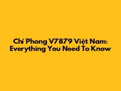 Chí Phong V7879 Việt Nam: Everything You Need To Know