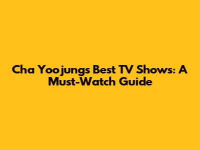 Cha Yoojung's Best TV Shows: A Must-Watch Guide