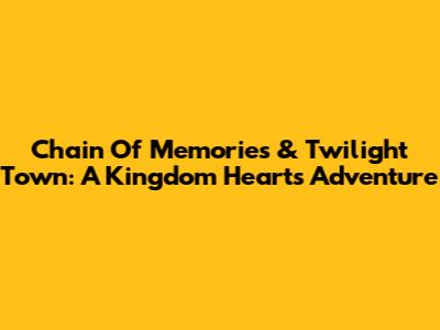 Chain Of Memories & Twilight Town: A Kingdom Hearts Adventure