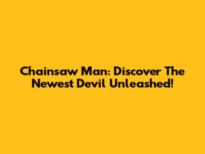 Chainsaw Man: Discover The Newest Devil Unleashed!