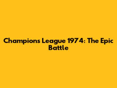 Champions League 1974: The Epic Battle