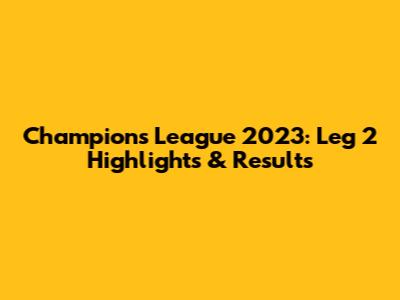 Champions League 2023: Leg 2 Highlights & Results