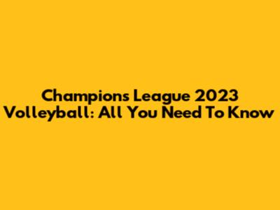 Champions League 2023 Volleyball: All You Need To Know