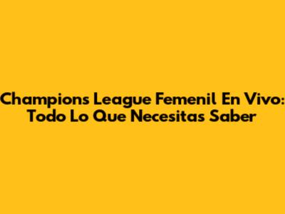 Champions League Femenil En Vivo: Todo Lo Que Necesitas Saber