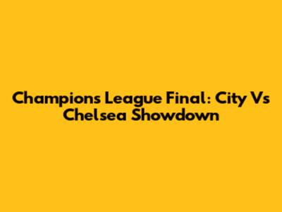 Champions League Final: City Vs Chelsea Showdown
