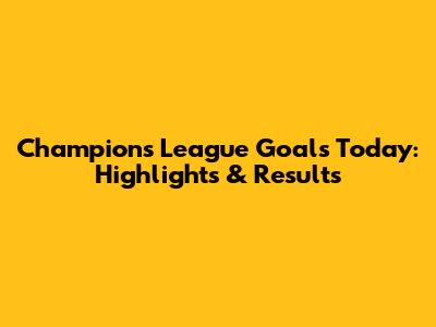 Champions League Goals Today: Highlights & Results