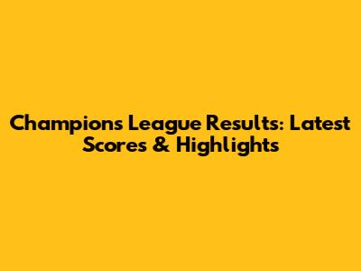 Champions League Results: Latest Scores & Highlights