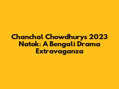Chanchal Chowdhury's 2023 Natok: A Bengali Drama Extravaganza