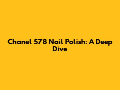 Chanel 578 Nail Polish: A Deep Dive