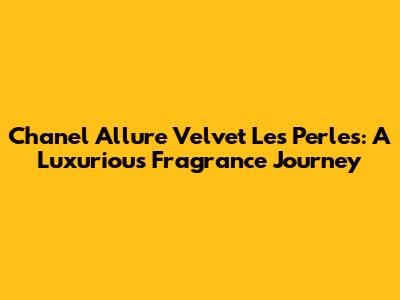Chanel Allure Velvet Les Perles: A Luxurious Fragrance Journey