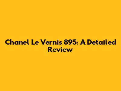 Chanel Le Vernis 895: A Detailed Review