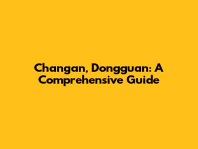 Changan, Dongguan: A Comprehensive Guide